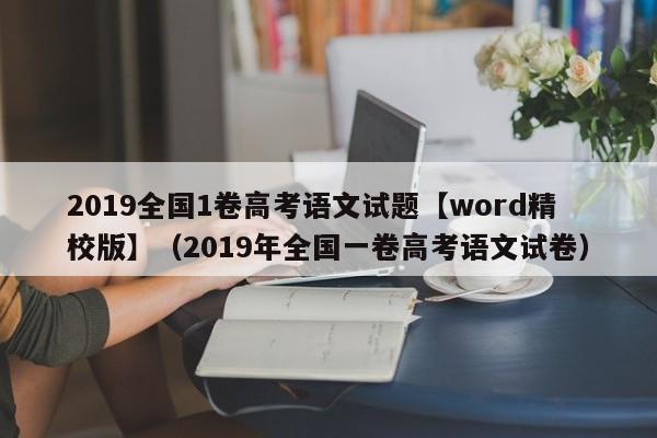 2019全国1卷高考语文试题【word精校版】（2019年全国一卷高考语文试卷）-第1张图片