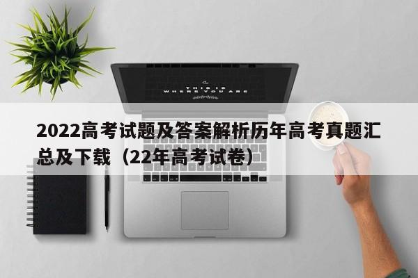 2022高考试题及答案解析历年高考真题汇总及下载（22年高考试卷）-第1张图片