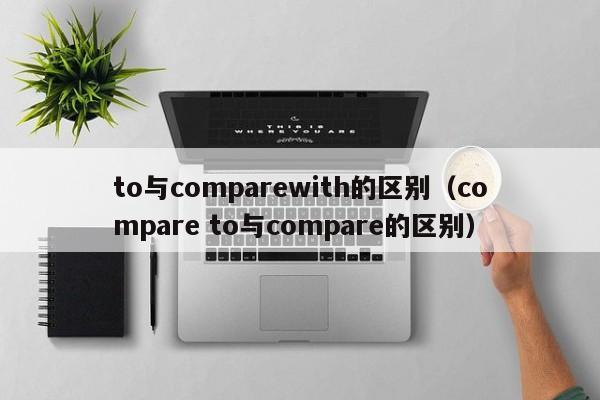 to与comparewith的区别（compare to与compare的区别）-第1张图片