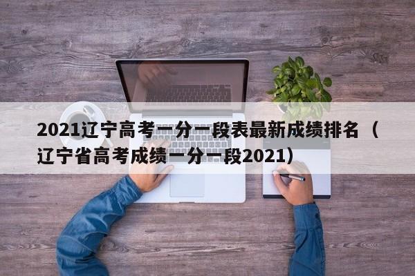 2021辽宁高考一分一段表最新成绩排名（辽宁省高考成绩一分一段2021）-第1张图片