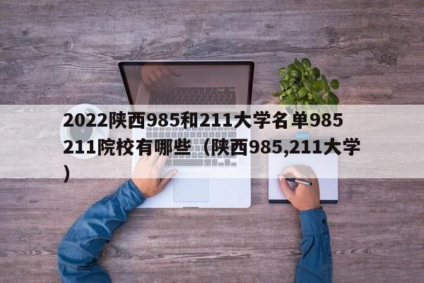 2022陕西985和211大学名单985211院校有哪些（陕西985,211大学）-第1张图片