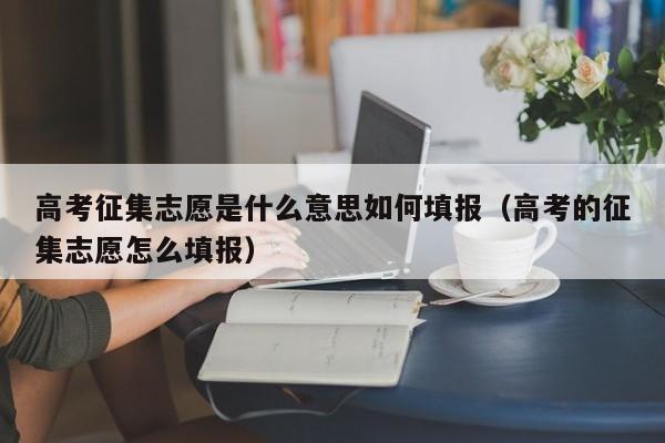 高考征集志愿是什么意思如何填报（高考的征集志愿怎么填报）-第1张图片