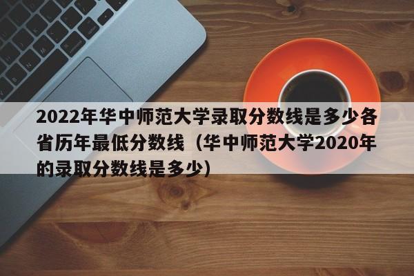 2022年华中师范大学录取分数线是多少各省历年最低分数线（华中师范大学2020年的录取分数线是多少）-第1张图片