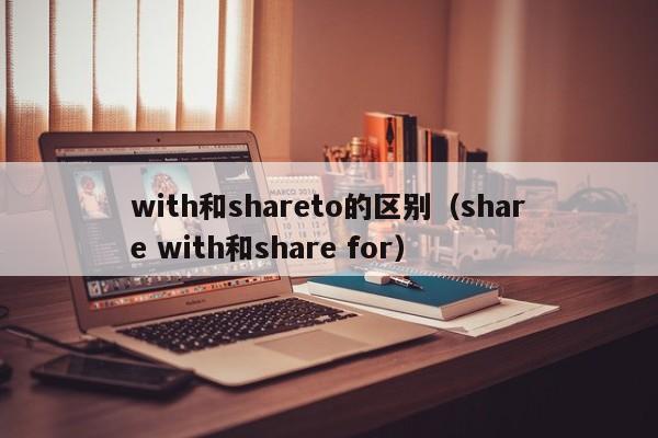 with和shareto的区别（share with和share for）-第1张图片