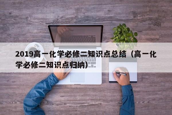 2019高一化学必修二知识点总结（高一化学必修二知识点归纳）-第1张图片