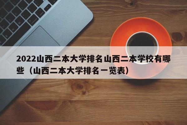 2022山西二本大学排名山西二本学校有哪些（山西二本大学排名一览表）-第1张图片