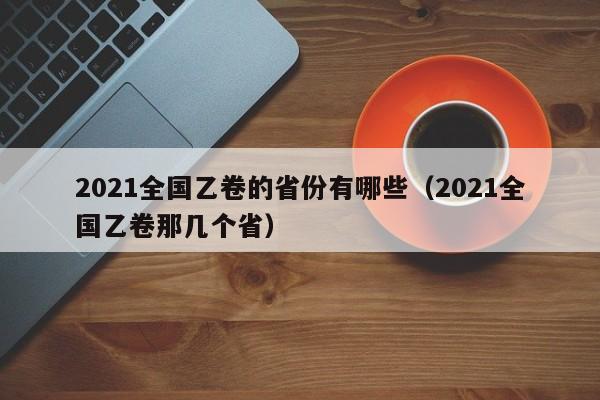 2021全国乙卷的省份有哪些（2021全国乙卷那几个省）-第1张图片