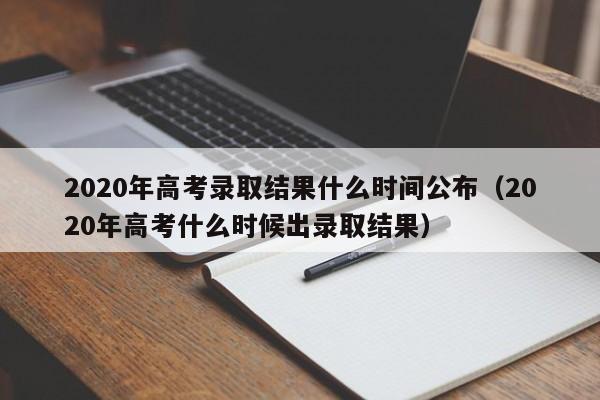 2020年高考录取结果什么时间公布（2020年高考什么时候出录取结果）-第1张图片