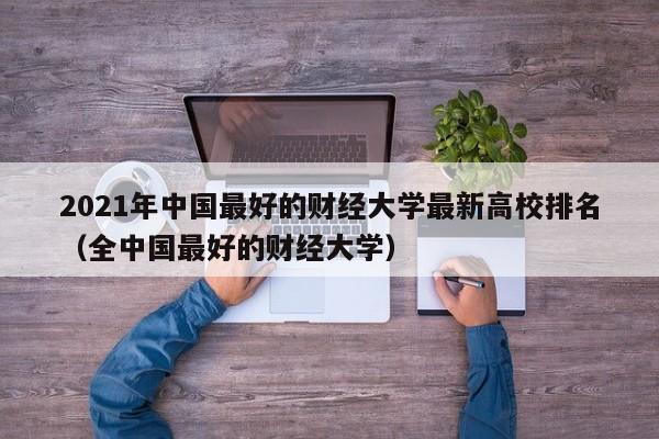 2021年中国最好的财经大学最新高校排名（全中国最好的财经大学）-第1张图片