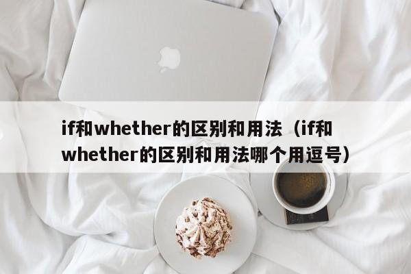 if和whether的区别和用法（if和whether的区别和用法哪个用逗号）-第1张图片