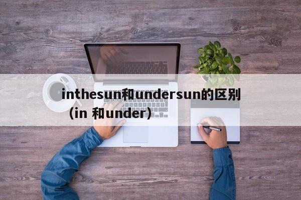 inthesun和undersun的区别（in 和under）-第1张图片