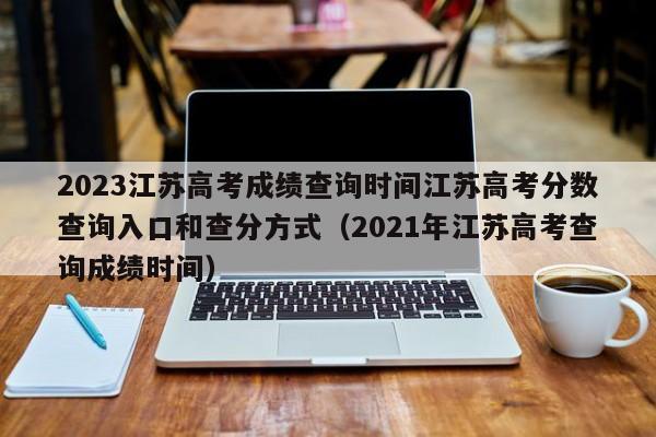 2023江苏高考成绩查询时间江苏高考分数查询入口和查分方式（2021年江苏高考查询成绩时间）-第1张图片