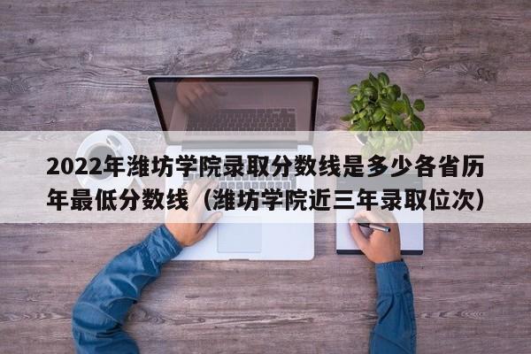 2022年潍坊学院录取分数线是多少各省历年最低分数线（潍坊学院近三年录取位次）-第1张图片