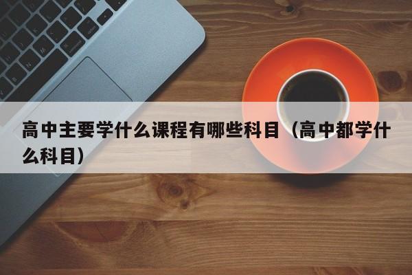 高中主要学什么课程有哪些科目（高中都学什么科目）-第1张图片