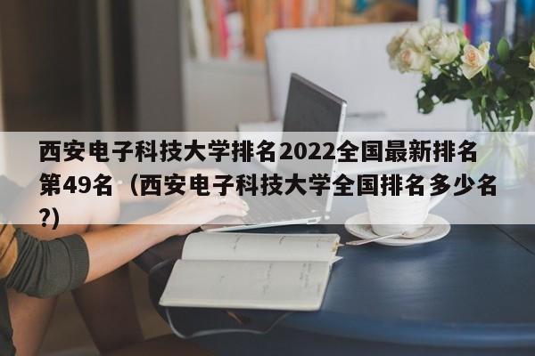 西安电子科技大学排名2022全国最新排名第49名（西安电子科技大学全国排名多少名?）-第1张图片