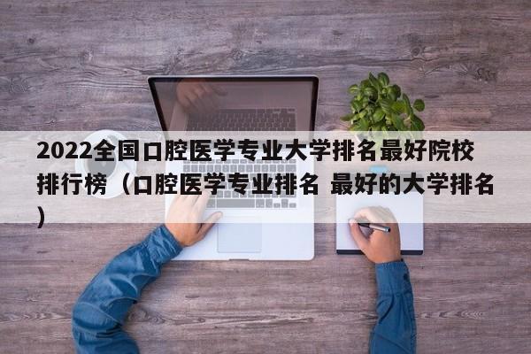 2022全国口腔医学专业大学排名最好院校排行榜（口腔医学专业排名 最好的大学排名）-第1张图片