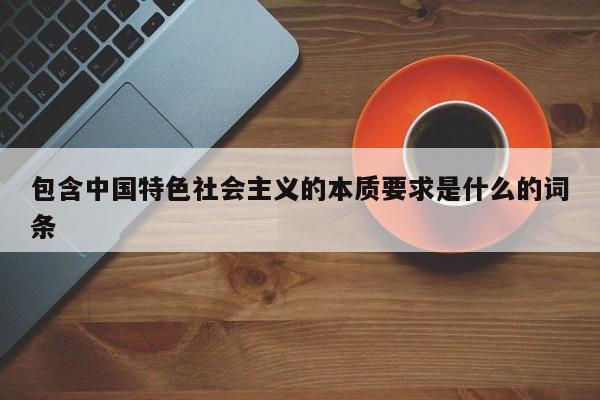 包含中国特色社会主义的本质要求是什么的词条-第1张图片