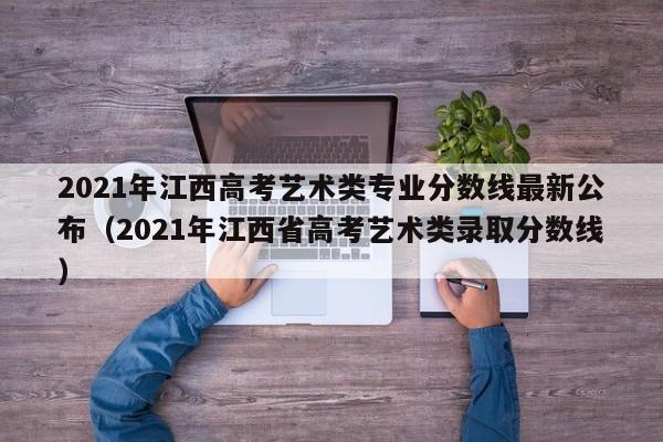 2021年江西高考艺术类专业分数线最新公布（2021年江西省高考艺术类录取分数线）-第1张图片