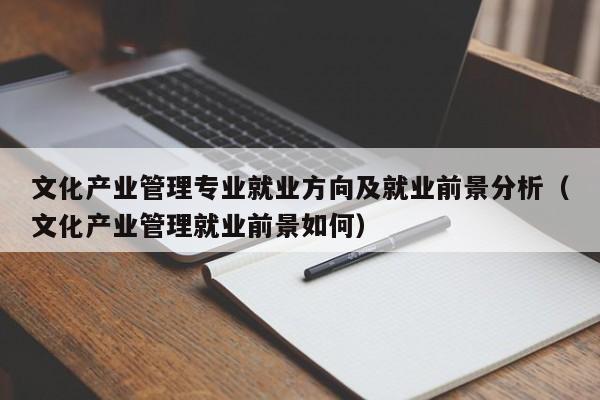 文化产业管理专业就业方向及就业前景分析（文化产业管理就业前景如何）-第1张图片