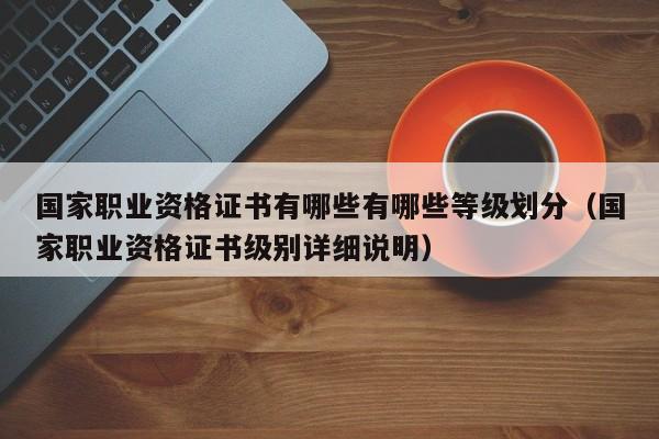 国家职业资格证书有哪些有哪些等级划分（国家职业资格证书级别详细说明）-第1张图片