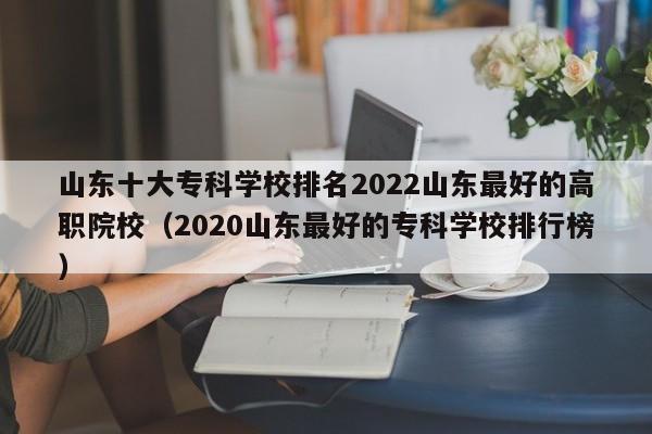 山东十大专科学校排名2022山东最好的高职院校（2020山东最好的专科学校排行榜）-第1张图片