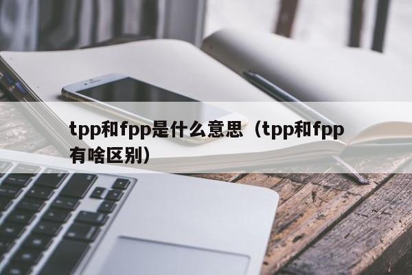 tpp和fpp是什么意思（tpp和fpp有啥区别）-第1张图片