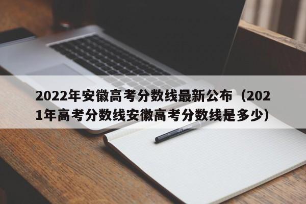 2022年安徽高考分数线最新公布（2021年高考分数线安徽高考分数线是多少）-第1张图片