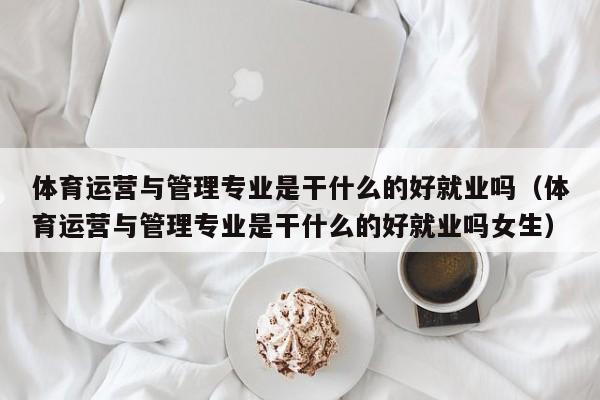 体育运营与管理专业是干什么的好就业吗（体育运营与管理专业是干什么的好就业吗女生）-第1张图片