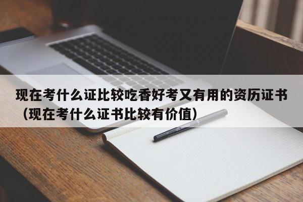 现在考什么证比较吃香好考又有用的资历证书（现在考什么证书比较有价值）-第1张图片