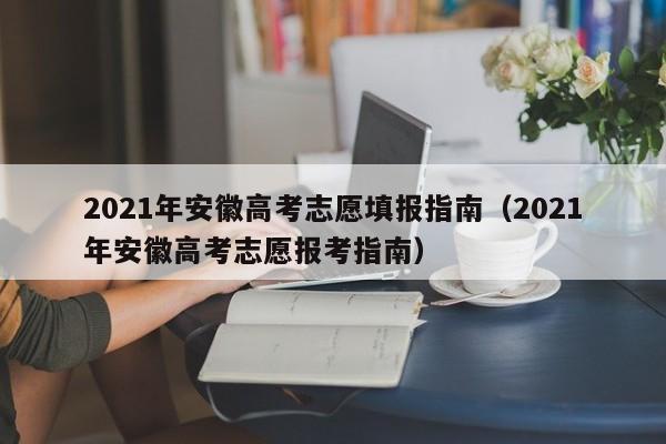 2021年安徽高考志愿填报指南（2021年安徽高考志愿报考指南）-第1张图片