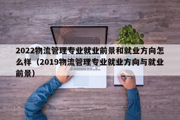 2022物流管理专业就业前景和就业方向怎么样（2019物流管理专业就业方向与就业前景）-第1张图片