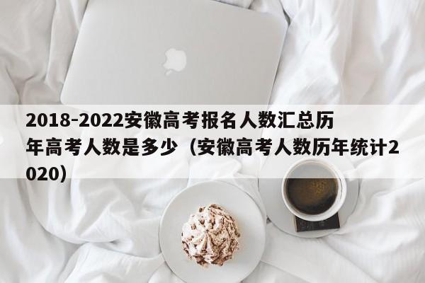 2018-2022安徽高考报名人数汇总历年高考人数是多少（安徽高考人数历年统计2020）-第1张图片