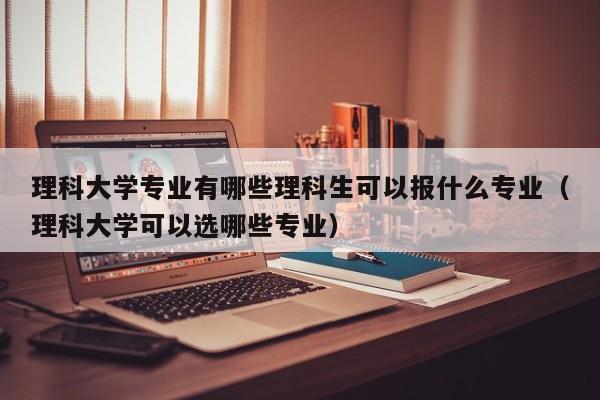 理科大学专业有哪些理科生可以报什么专业（理科大学可以选哪些专业）-第1张图片