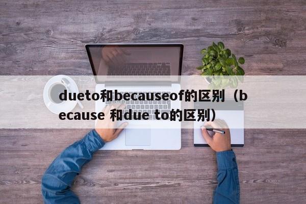 dueto和becauseof的区别（because 和due to的区别）-第1张图片