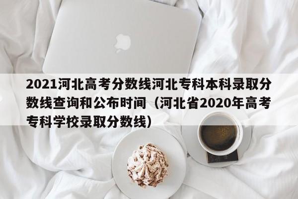 2021河北高考分数线河北专科本科录取分数线查询和公布时间（河北省2020年高考专科学校录取分数线）-第1张图片