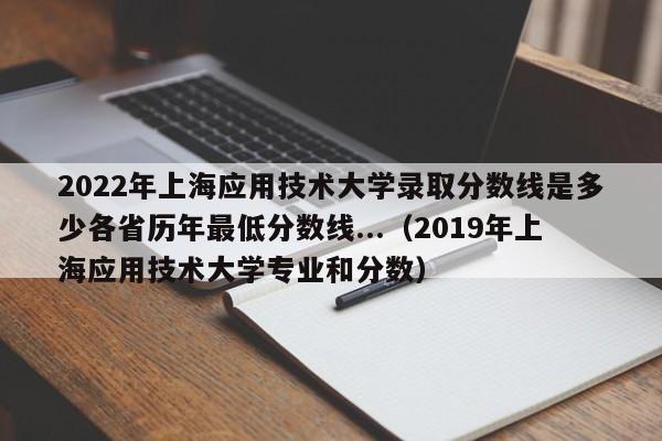 2022年上海应用技术大学录取分数线是多少各省历年最低分数线...（2019年上海应用技术大学专业和分数）-第1张图片