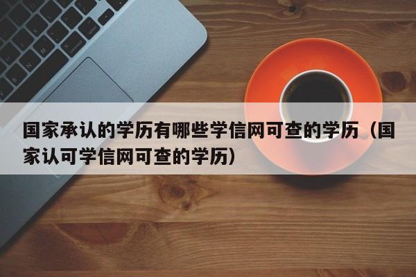 国家承认的学历有哪些学信网可查的学历（国家认可学信网可查的学历）-第1张图片