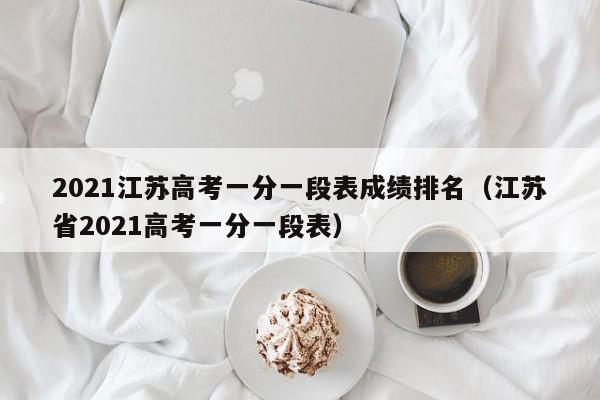 2021江苏高考一分一段表成绩排名（江苏省2021高考一分一段表）-第1张图片