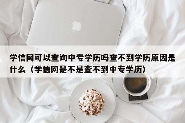 学信网可以查询中专学历吗查不到学历原因是什么（学信网是不是查不到中专学历）-第1张图片