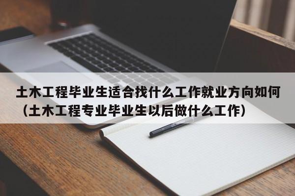 土木工程毕业生适合找什么工作就业方向如何（土木工程专业毕业生以后做什么工作）-第1张图片