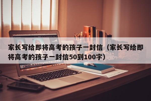 家长写给即将高考的孩子一封信（家长写给即将高考的孩子一封信50到100字）-第1张图片