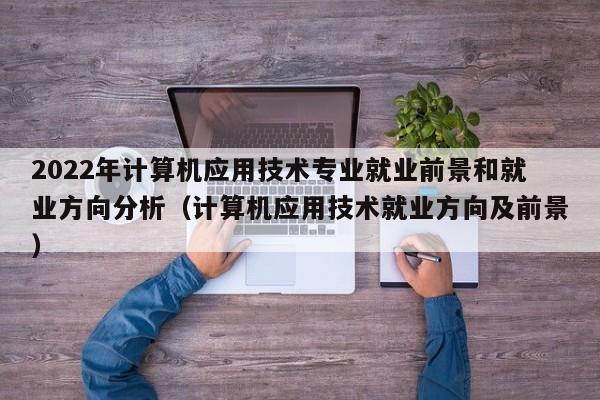 2022年计算机应用技术专业就业前景和就业方向分析（计算机应用技术就业方向及前景）-第1张图片