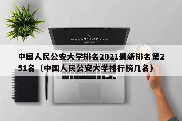 中国人民公安大学排名2021最新排名第251名（中国人民公安大学排行榜几名）-第1张图片