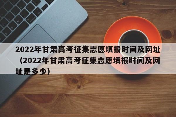 2022年甘肃高考征集志愿填报时间及网址（2022年甘肃高考征集志愿填报时间及网址是多少）-第1张图片