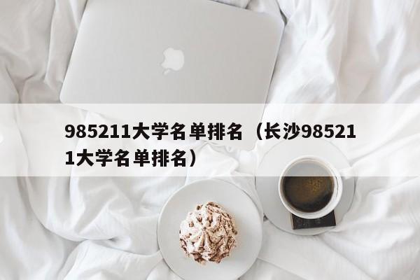 985211大学名单排名（长沙985211大学名单排名）-第1张图片