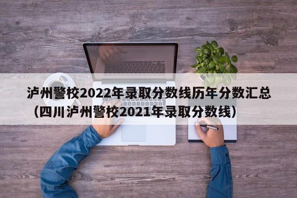 泸州警校2022年录取分数线历年分数汇总（四川泸州警校2021年录取分数线）-第1张图片