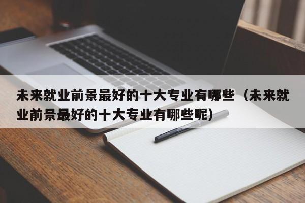 未来就业前景最好的十大专业有哪些（未来就业前景最好的十大专业有哪些呢）-第1张图片