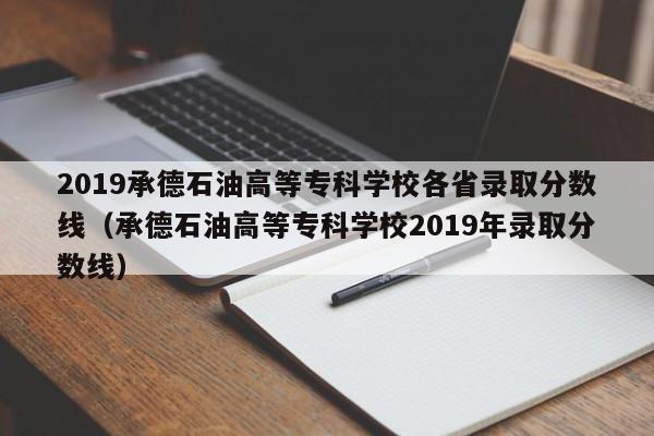 2019承德石油高等专科学校各省录取分数线（承德石油高等专科学校2019年录取分数线）-第1张图片