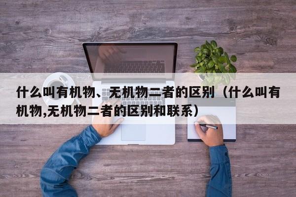 什么叫有机物、无机物二者的区别（什么叫有机物,无机物二者的区别和联系）-第1张图片