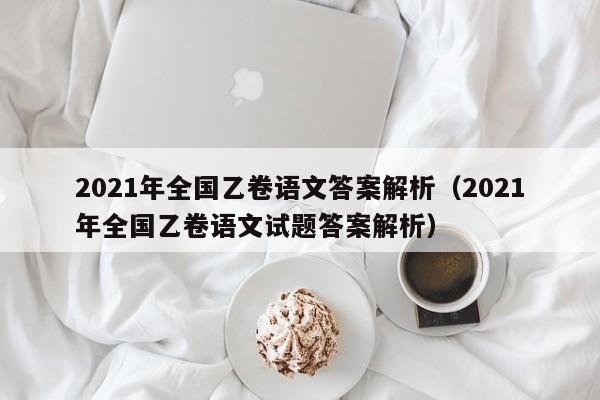 2021年全国乙卷语文答案解析（2021年全国乙卷语文试题答案解析）-第1张图片